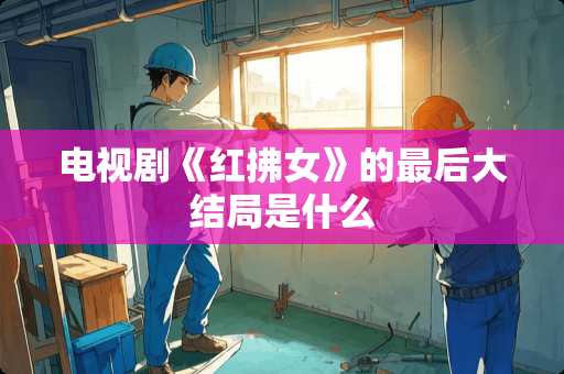 电视剧《红拂女》的最后大结局是什么