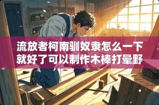 流放者柯南驯*隶怎么一下就好了可以制作木棒打晕野人