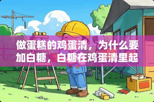 做蛋糕的鸡蛋清，为什么要加白糖，白糖在鸡蛋清里起什么作用？谢谢