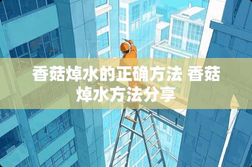 香菇焯水的正确方法 香菇焯水方法分享