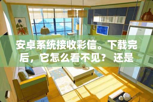 安卓系统接收彩信。下载完后，它怎么看不见？ 还是它自动保存在哪里了？