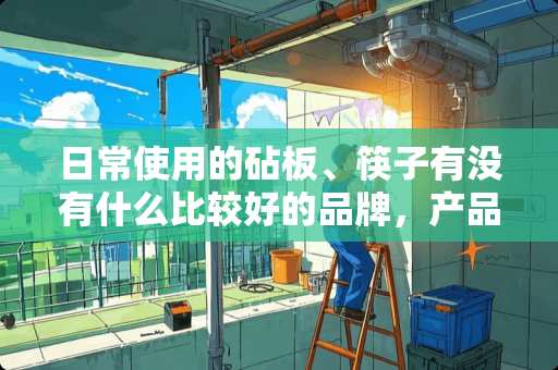 日常使用的砧板、筷子有没有什么比较好的品牌，产品质量比较好，可长久使用的？