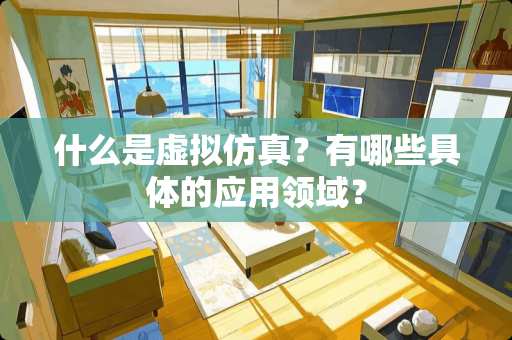 什么是虚拟仿真？有哪些具体的应用领域？