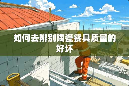 如何去辨别陶瓷餐具质量的好坏