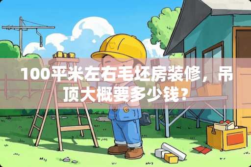 100平米左右毛坯房装修，吊顶大概要多少钱？