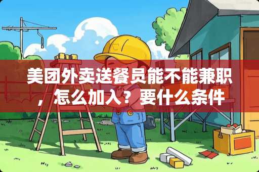 美团外卖送餐员能不能兼职，怎么加入？要什么条件