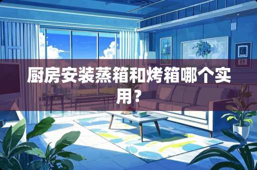 厨房安装蒸箱和烤箱哪个实用？