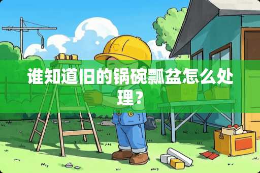 谁知道旧的锅碗瓢盆怎么处理? 谁知道旧的锅碗瓢盆怎么处理?