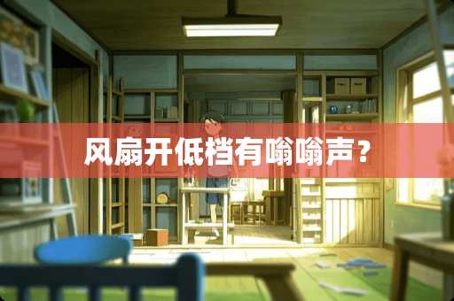 风扇开低档有嗡嗡声？