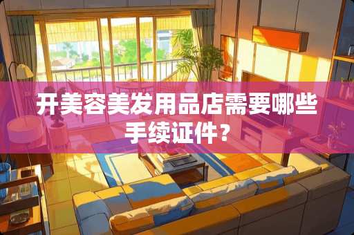 开美容美发用品店需要哪些手续**？