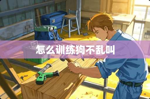 怎么训练狗不乱叫