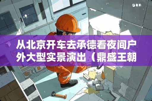 从北京开车去承德看夜间户外大型实景演出（鼎盛王朝康熙大典），需要准备哪些东西呢？