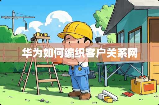 华为如何编织客户关系网