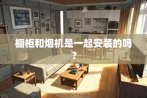 橱柜和烟机是一起安装的吗？