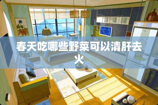 春天吃哪些野菜可以清肝去火