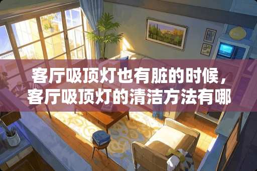 客厅吸顶灯也有脏的时候，客厅吸顶灯的清洁方法有哪些？