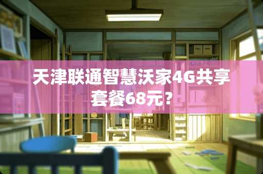 天津联通智慧沃家4G共享套餐68元？
