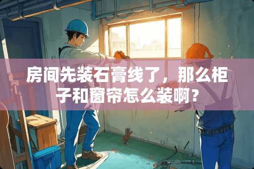 房间先装石膏线了，那么柜子和窗帘怎么装啊？