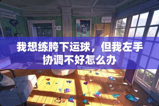 我想练胯下运球，但我左手协调不好怎么办