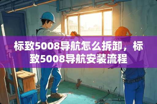 标致5008导航怎么拆卸，标致5008导航安装流程