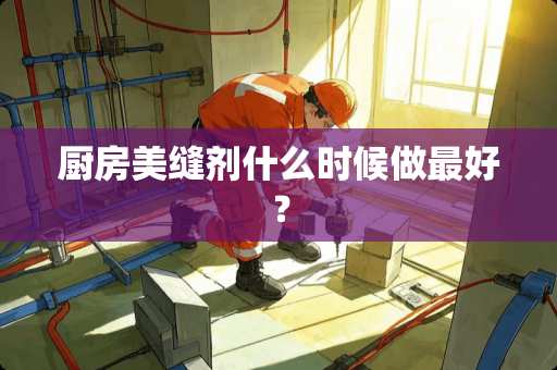 厨房美缝剂什么时候做最好？