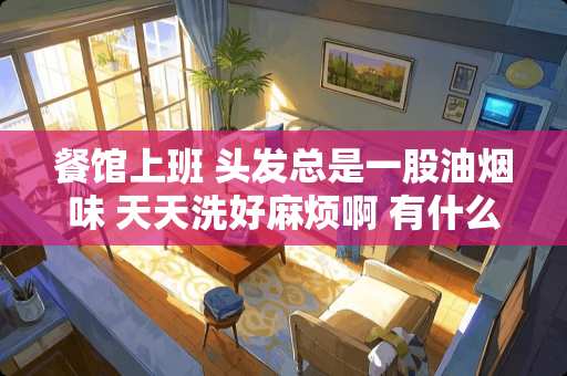 餐馆上班 头发总是一股油烟味 天天洗好麻烦啊 有什么办法可以解决？除了戴帽子