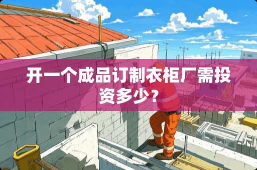 开一个成品订制衣柜厂需投资多少？