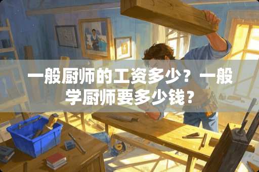 一般厨师的工资多少？一般学厨师要多少钱？