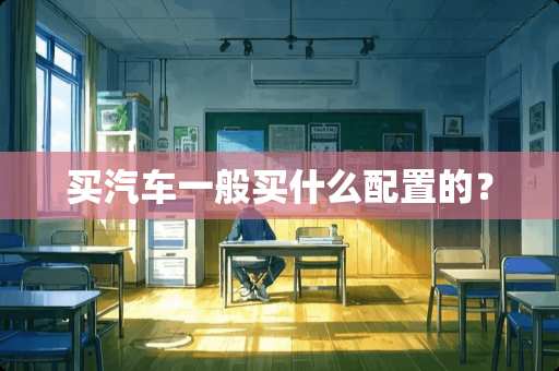 买汽车一般买什么配置的？