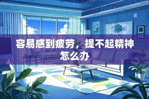 容易感到疲劳，提不起精神怎么办