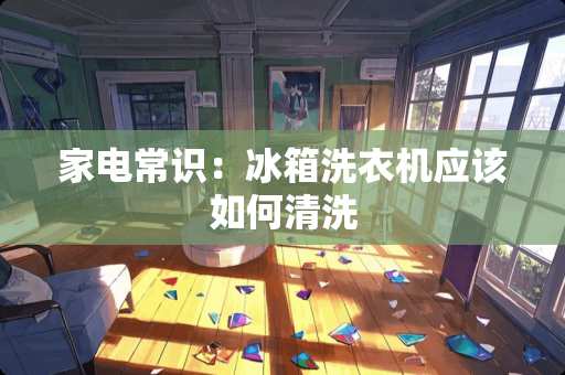 家电常识：冰箱洗衣机应该如何清洗