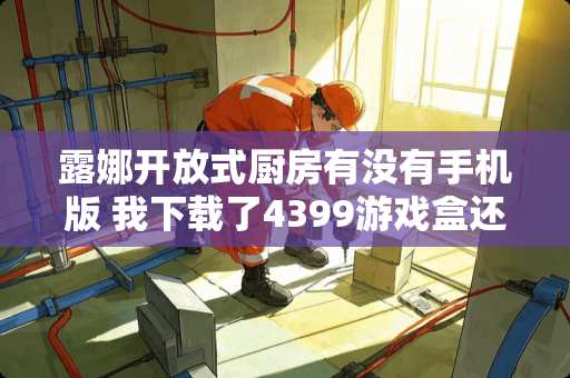 露娜开放式厨房有没有手机版 我下载了4399游戏盒还是找不到