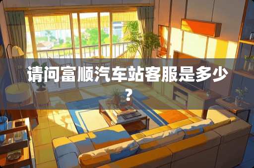 请问富顺汽车站客服是多少？