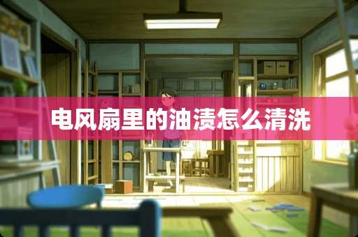 电风扇里的油渍怎么清洗