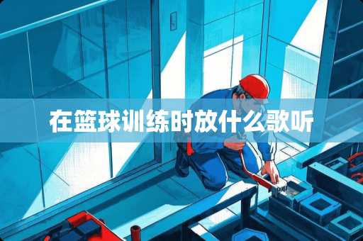 在篮球训练时放什么歌听
