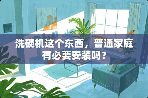 洗碗机这个东西，普通家庭有必要安装吗？