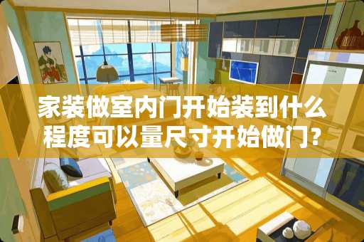 家装做室内门开始装到什么程度可以量尺寸开始做门？