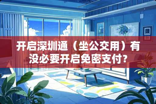 开启深圳通（坐公交用）有没必要开启免密支付？