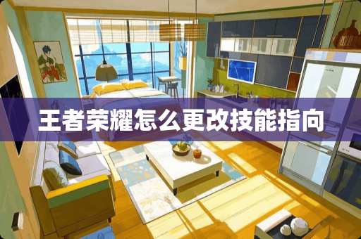 王者荣耀怎么更改技能指向 王者荣耀怎么更改技能指向