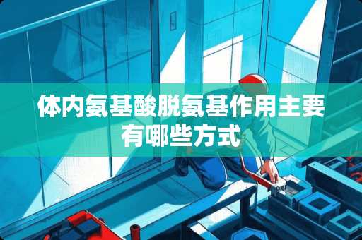 体内氨基酸脱氨基作用主要有哪些方式