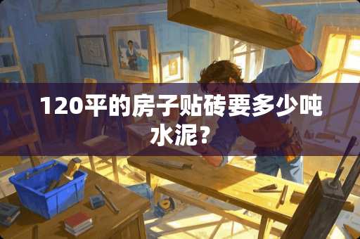 120平的房子贴砖要多少吨水泥？