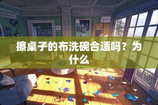 擦桌子的布洗碗合适吗？为什么