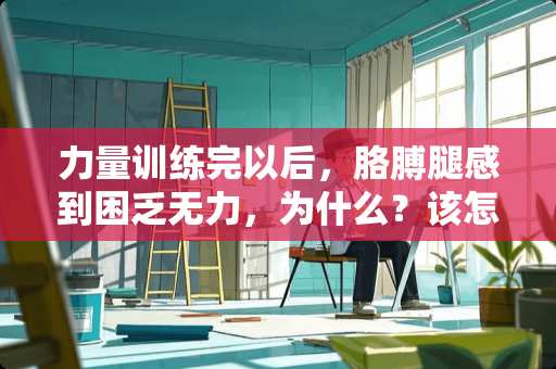 力量训练完以后，胳膊腿感到困乏无力，为什么？该怎么办？