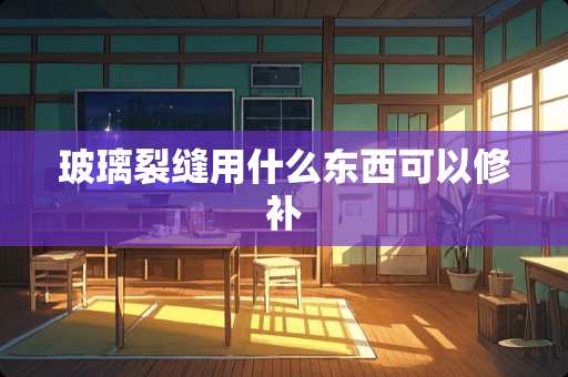 玻璃裂缝用什么东西可以修补