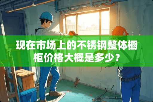 现在市场上的不锈钢整体橱柜价格大概是多少？