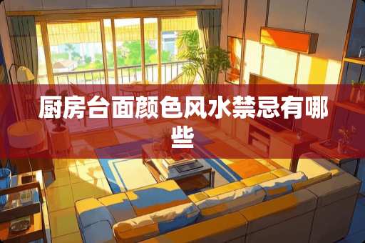 厨房台面颜色风水禁忌有哪些