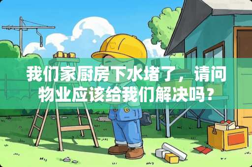 我们家厨房下水堵了，请问物业应该给我们解决吗？