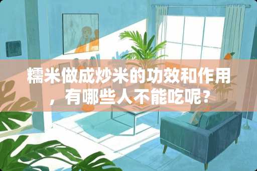 糯米做成炒米的功效和作用，有哪些人不能吃呢？