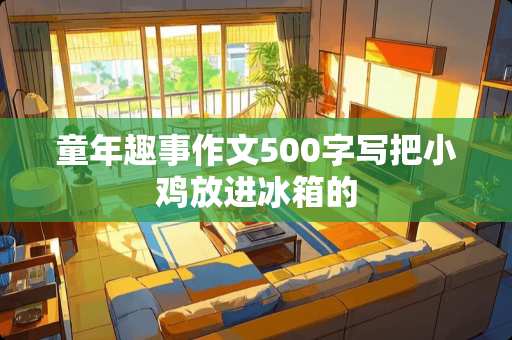 童年趣事作文500字写把小鸡放进冰箱的
