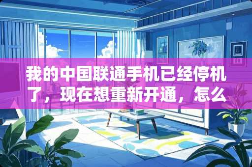 我的中国联通手机已经停机了，现在想重新开通，怎么办？